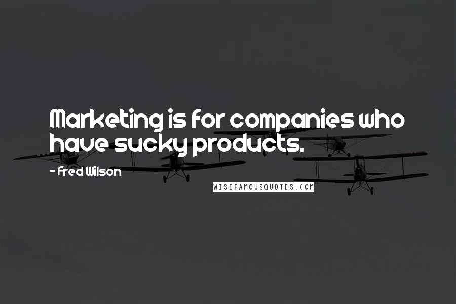 Fred Wilson Quotes: Marketing is for companies who have sucky products.