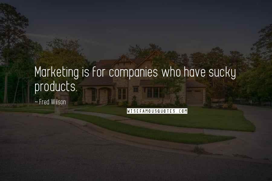 Fred Wilson Quotes: Marketing is for companies who have sucky products.