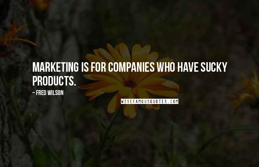 Fred Wilson Quotes: Marketing is for companies who have sucky products.