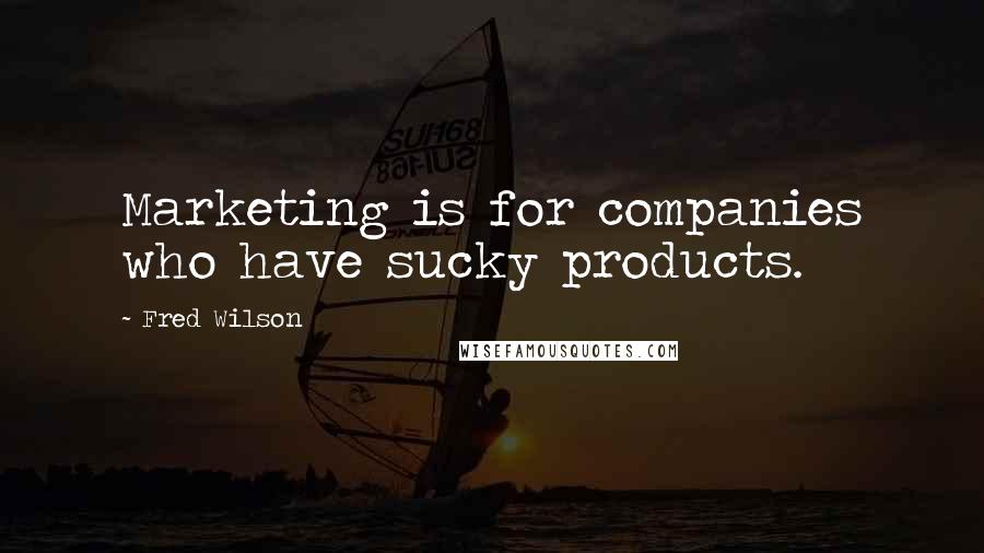 Fred Wilson Quotes: Marketing is for companies who have sucky products.