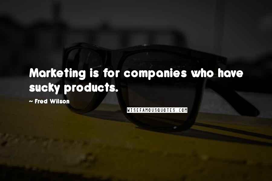 Fred Wilson Quotes: Marketing is for companies who have sucky products.