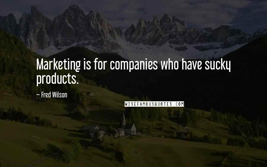 Fred Wilson Quotes: Marketing is for companies who have sucky products.