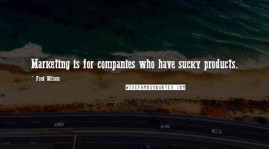 Fred Wilson Quotes: Marketing is for companies who have sucky products.