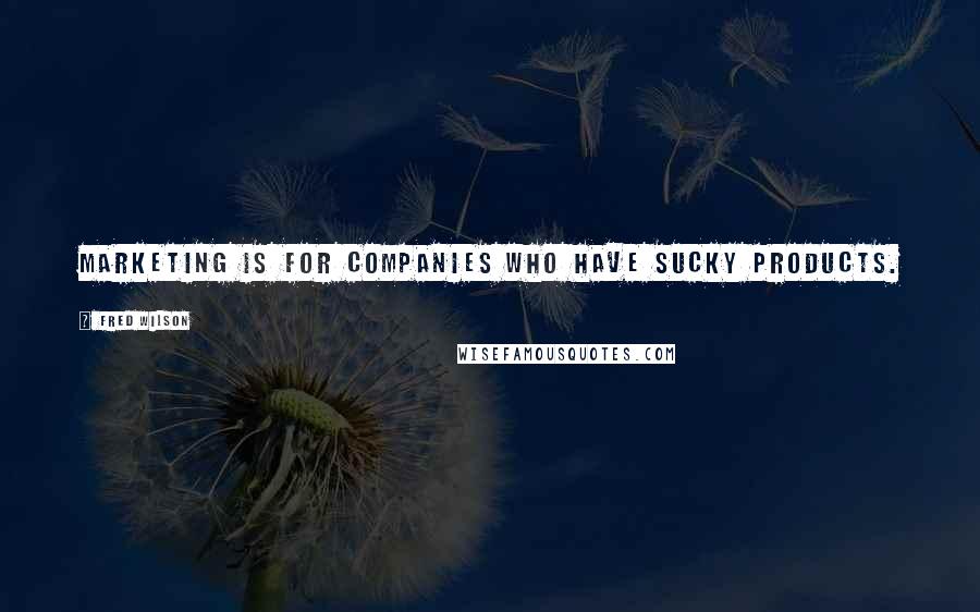 Fred Wilson Quotes: Marketing is for companies who have sucky products.