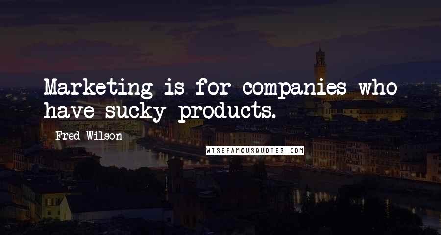 Fred Wilson Quotes: Marketing is for companies who have sucky products.