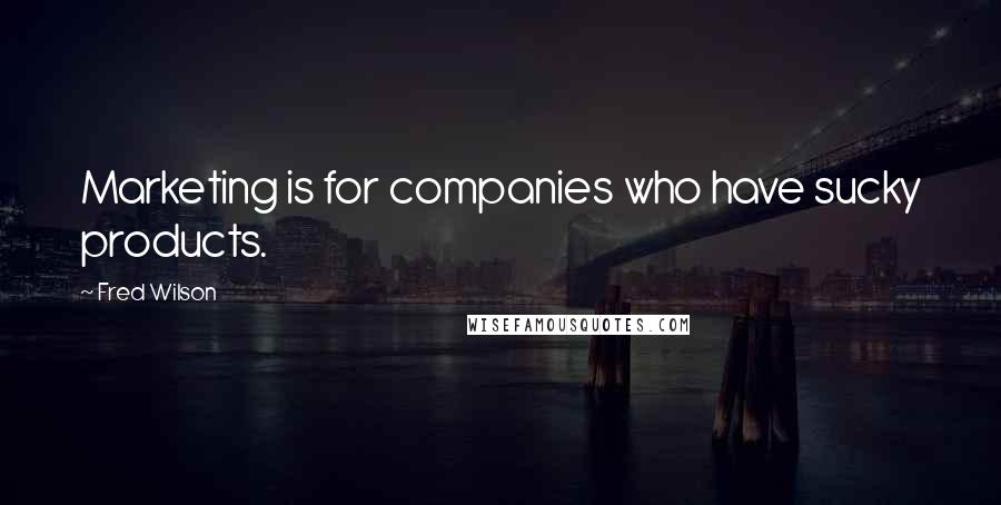 Fred Wilson Quotes: Marketing is for companies who have sucky products.