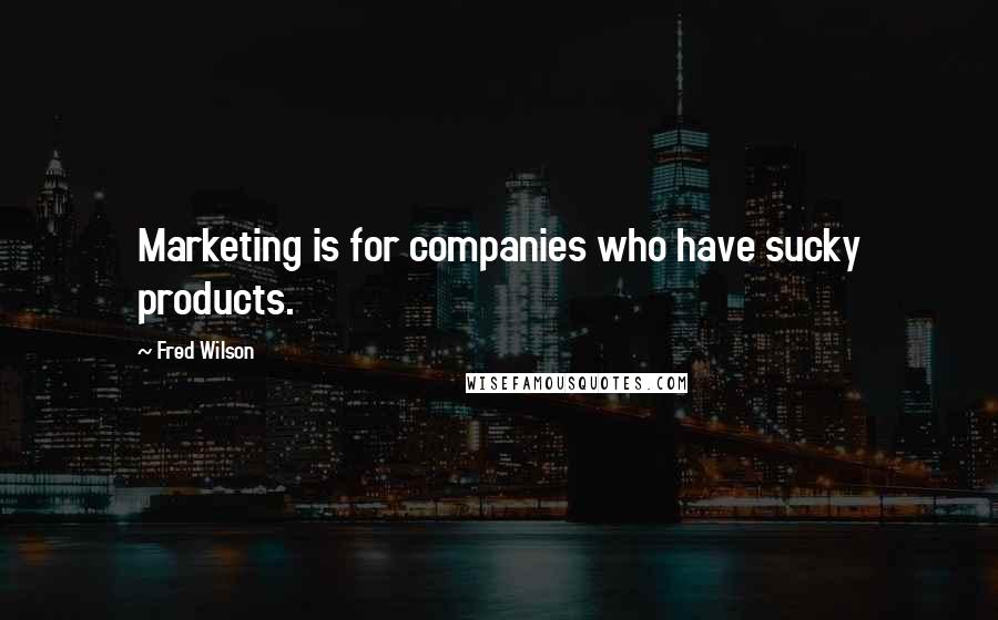 Fred Wilson Quotes: Marketing is for companies who have sucky products.