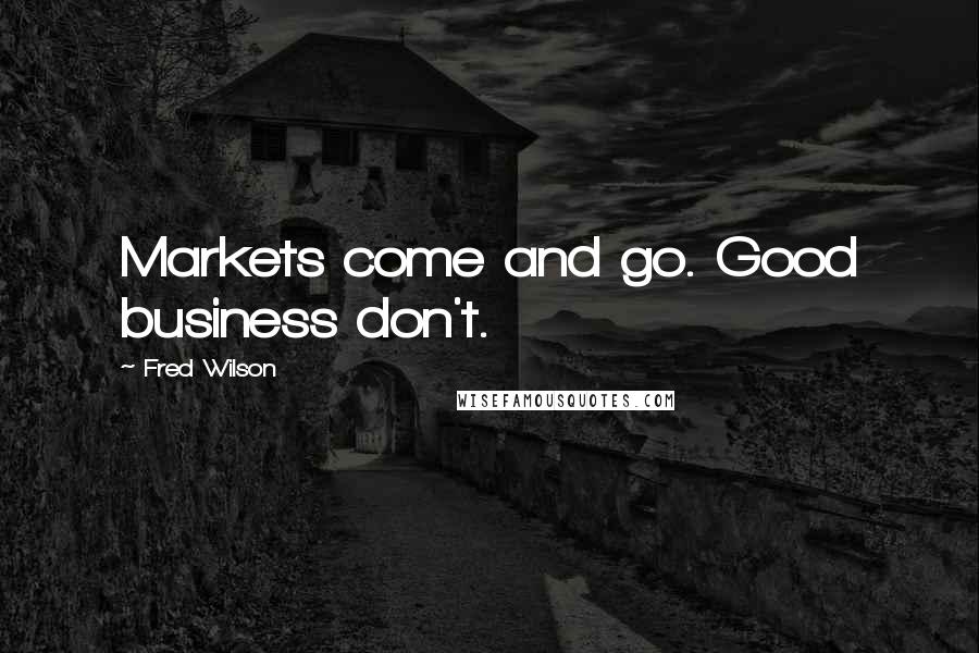 Fred Wilson Quotes: Markets come and go. Good business don't.