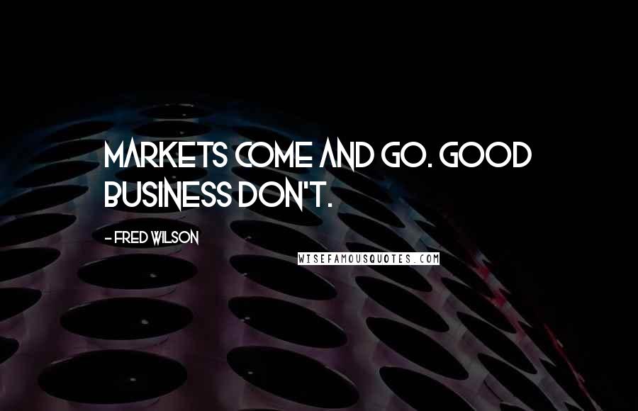 Fred Wilson Quotes: Markets come and go. Good business don't.