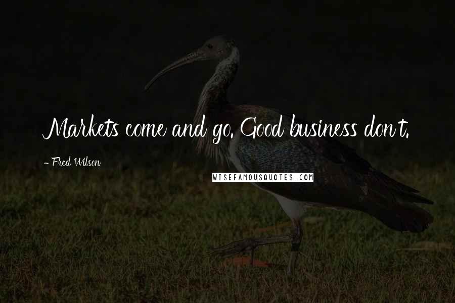 Fred Wilson Quotes: Markets come and go. Good business don't.