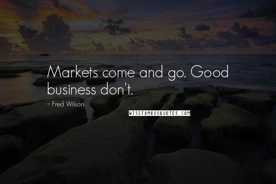 Fred Wilson Quotes: Markets come and go. Good business don't.
