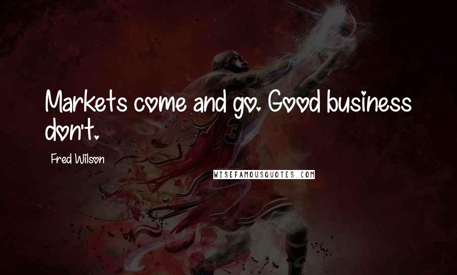 Fred Wilson Quotes: Markets come and go. Good business don't.