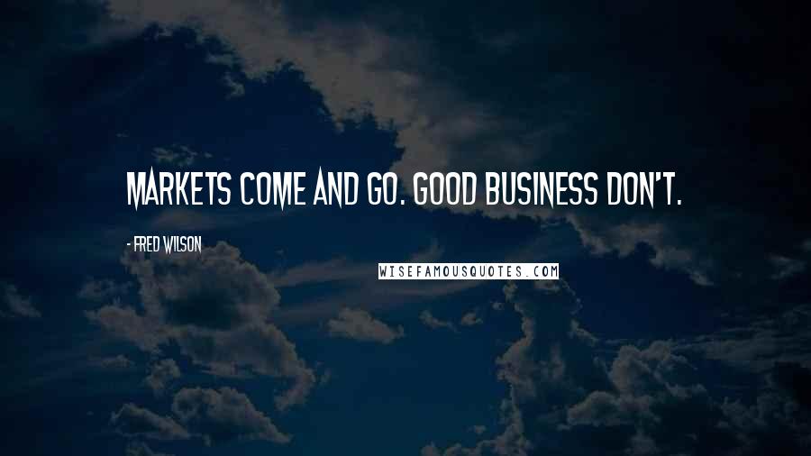 Fred Wilson Quotes: Markets come and go. Good business don't.