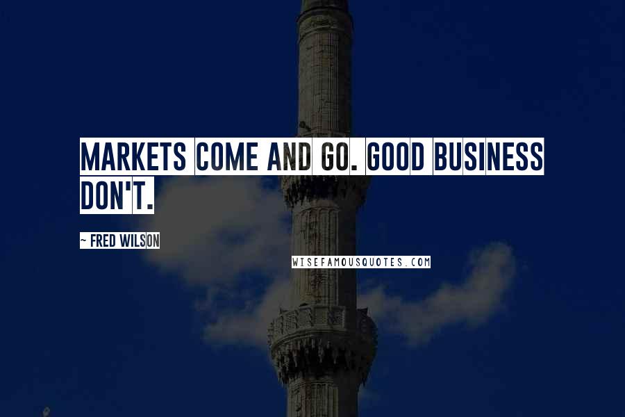 Fred Wilson Quotes: Markets come and go. Good business don't.