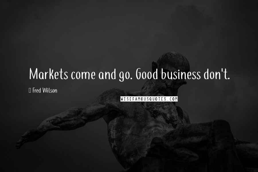 Fred Wilson Quotes: Markets come and go. Good business don't.