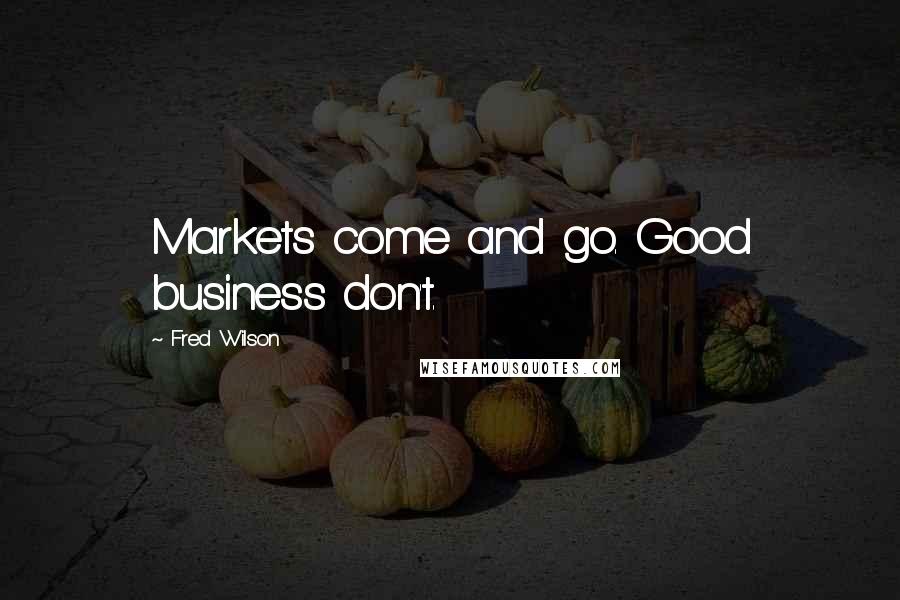 Fred Wilson Quotes: Markets come and go. Good business don't.