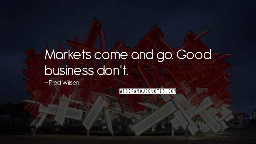 Fred Wilson Quotes: Markets come and go. Good business don't.
