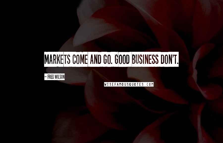 Fred Wilson Quotes: Markets come and go. Good business don't.