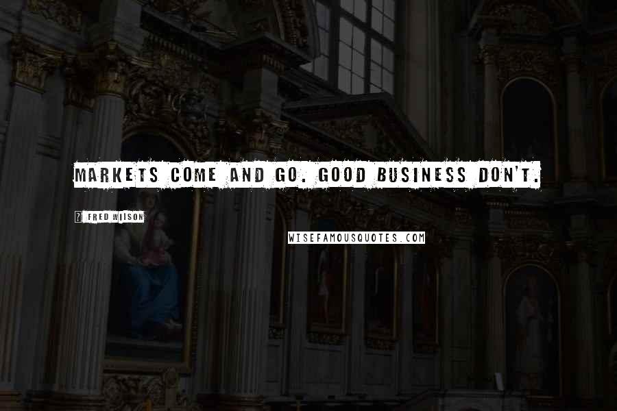 Fred Wilson Quotes: Markets come and go. Good business don't.