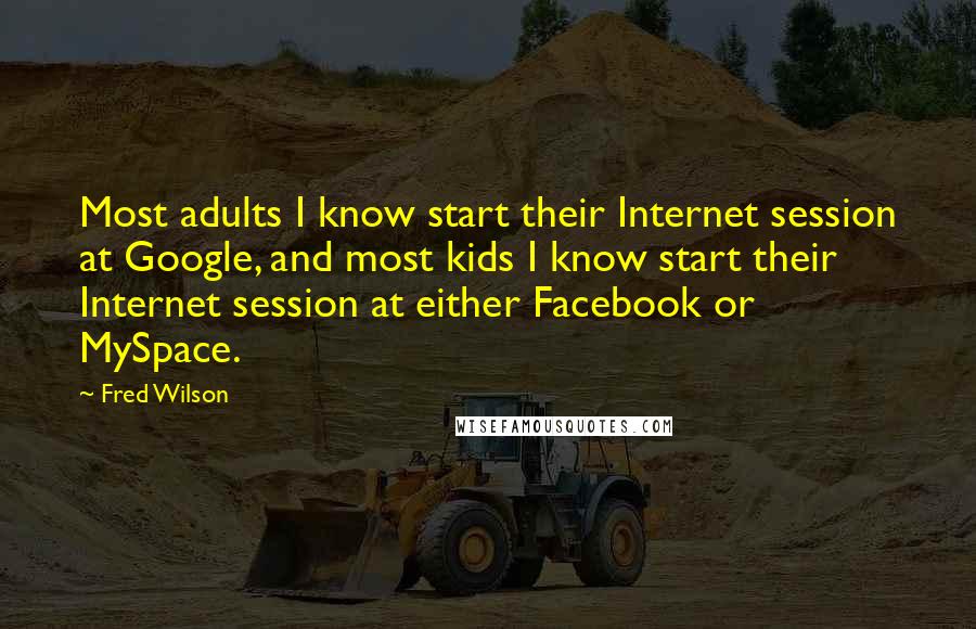 Fred Wilson Quotes: Most adults I know start their Internet session at Google, and most kids I know start their Internet session at either Facebook or MySpace.