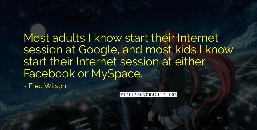 Fred Wilson Quotes: Most adults I know start their Internet session at Google, and most kids I know start their Internet session at either Facebook or MySpace.
