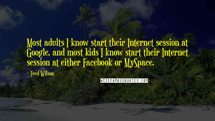 Fred Wilson Quotes: Most adults I know start their Internet session at Google, and most kids I know start their Internet session at either Facebook or MySpace.