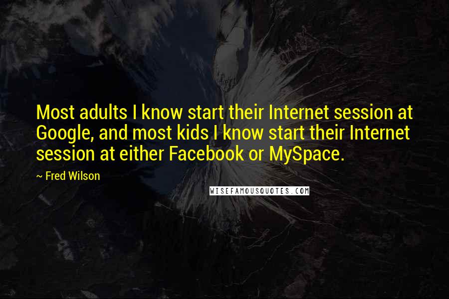 Fred Wilson Quotes: Most adults I know start their Internet session at Google, and most kids I know start their Internet session at either Facebook or MySpace.