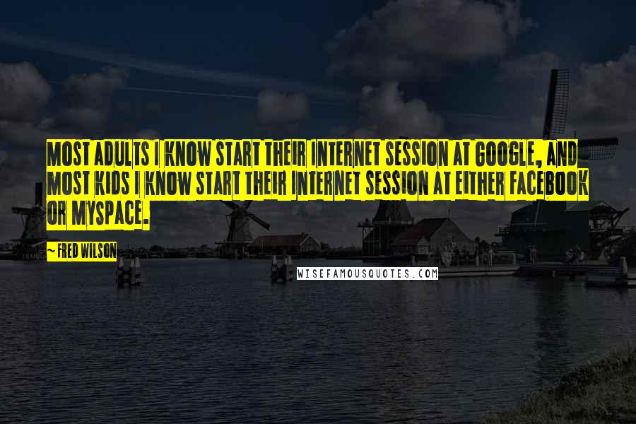 Fred Wilson Quotes: Most adults I know start their Internet session at Google, and most kids I know start their Internet session at either Facebook or MySpace.