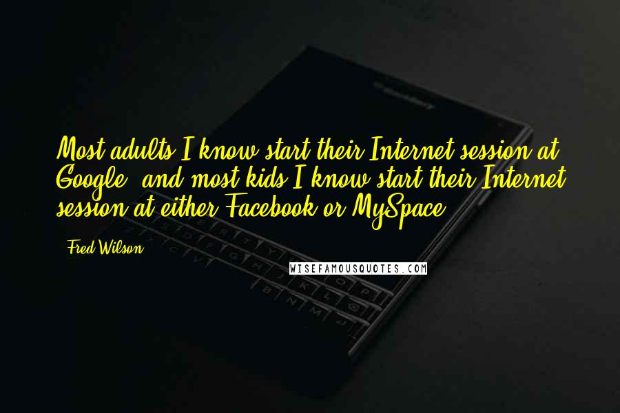 Fred Wilson Quotes: Most adults I know start their Internet session at Google, and most kids I know start their Internet session at either Facebook or MySpace.
