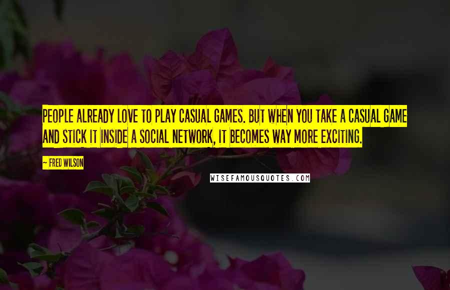 Fred Wilson Quotes: People already love to play casual games. But when you take a casual game and stick it inside a social network, it becomes way more exciting.