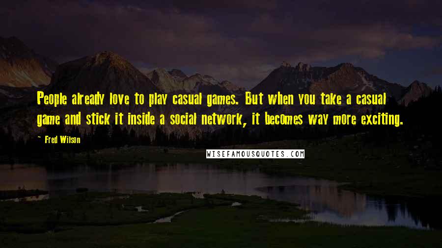 Fred Wilson Quotes: People already love to play casual games. But when you take a casual game and stick it inside a social network, it becomes way more exciting.