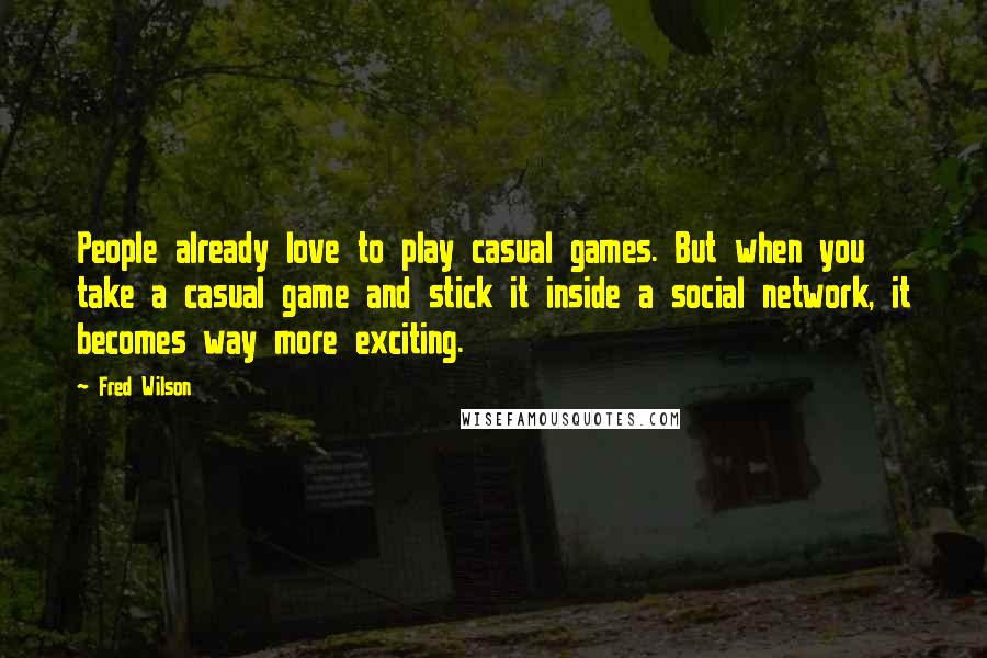 Fred Wilson Quotes: People already love to play casual games. But when you take a casual game and stick it inside a social network, it becomes way more exciting.