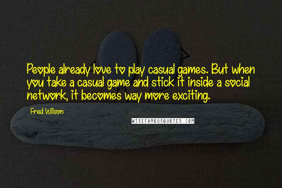 Fred Wilson Quotes: People already love to play casual games. But when you take a casual game and stick it inside a social network, it becomes way more exciting.