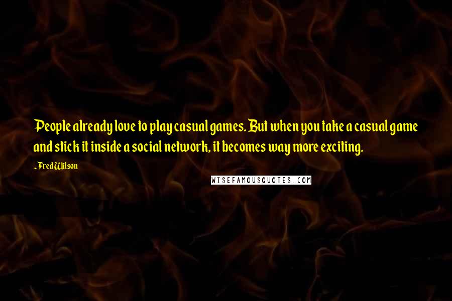 Fred Wilson Quotes: People already love to play casual games. But when you take a casual game and stick it inside a social network, it becomes way more exciting.