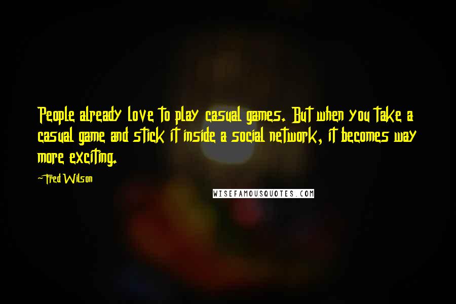 Fred Wilson Quotes: People already love to play casual games. But when you take a casual game and stick it inside a social network, it becomes way more exciting.