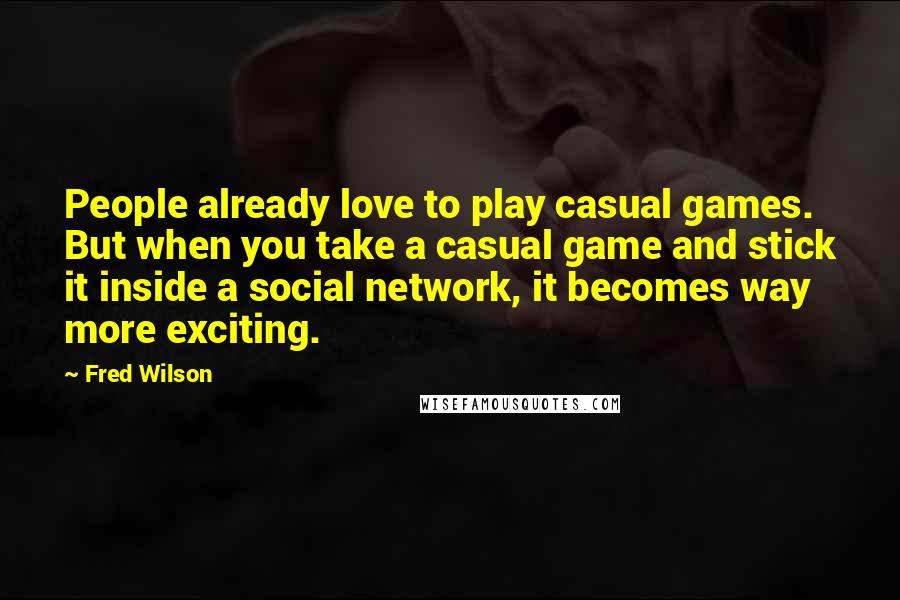 Fred Wilson Quotes: People already love to play casual games. But when you take a casual game and stick it inside a social network, it becomes way more exciting.