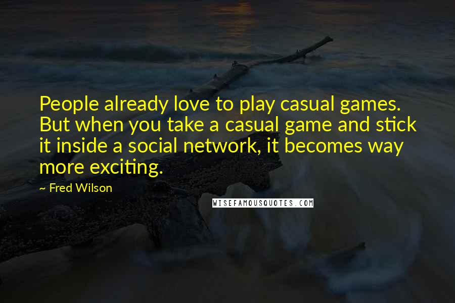 Fred Wilson Quotes: People already love to play casual games. But when you take a casual game and stick it inside a social network, it becomes way more exciting.