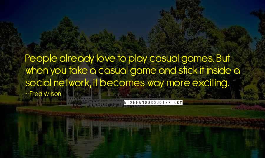 Fred Wilson Quotes: People already love to play casual games. But when you take a casual game and stick it inside a social network, it becomes way more exciting.