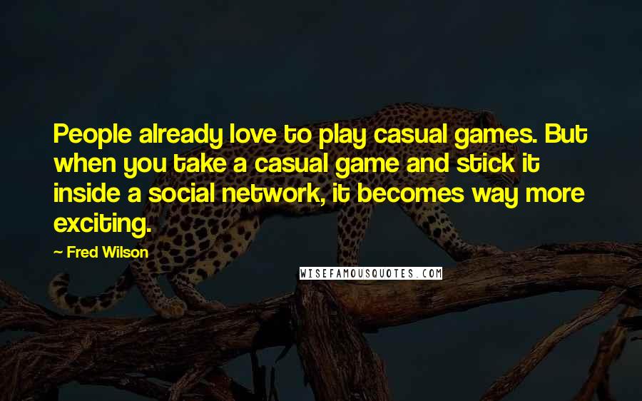 Fred Wilson Quotes: People already love to play casual games. But when you take a casual game and stick it inside a social network, it becomes way more exciting.