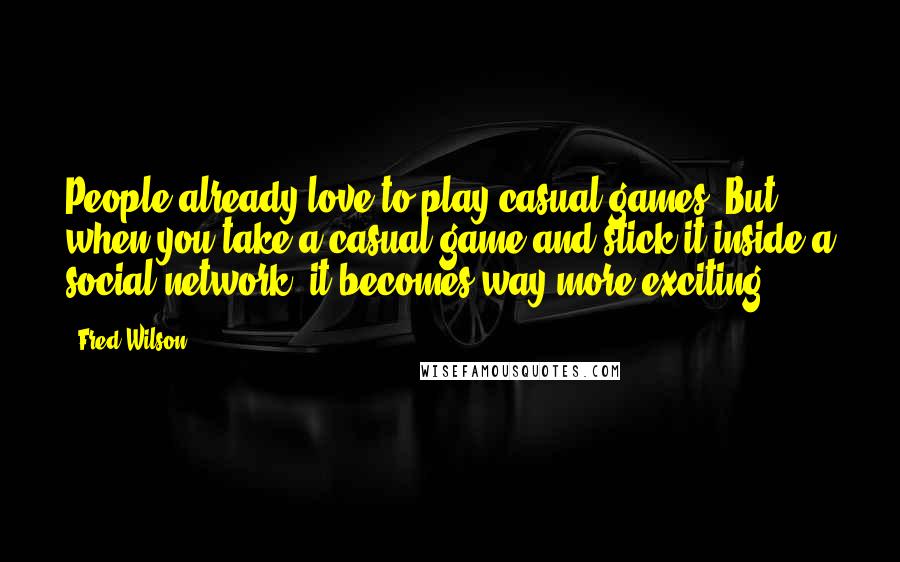 Fred Wilson Quotes: People already love to play casual games. But when you take a casual game and stick it inside a social network, it becomes way more exciting.