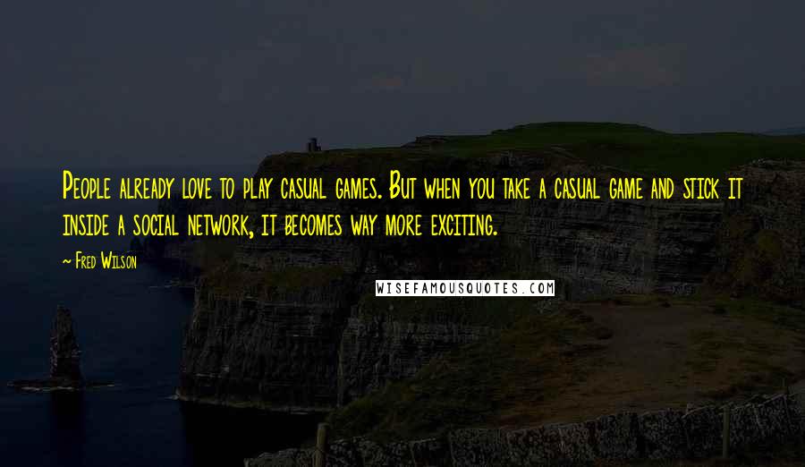 Fred Wilson Quotes: People already love to play casual games. But when you take a casual game and stick it inside a social network, it becomes way more exciting.