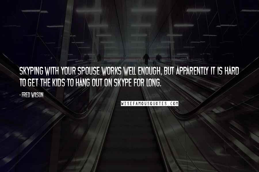 Fred Wilson Quotes: Skyping with your spouse works well enough, but apparently it is hard to get the kids to hang out on Skype for long.