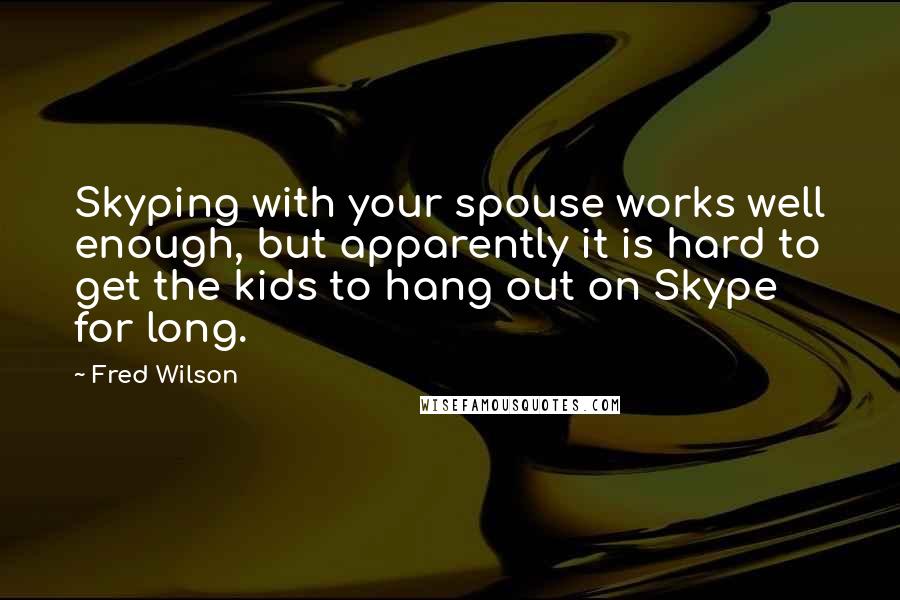 Fred Wilson Quotes: Skyping with your spouse works well enough, but apparently it is hard to get the kids to hang out on Skype for long.