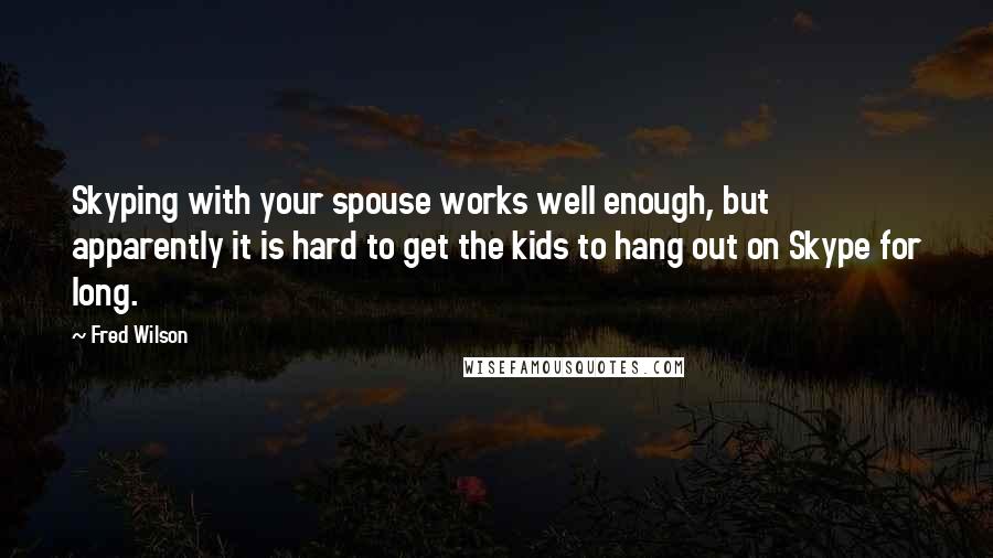 Fred Wilson Quotes: Skyping with your spouse works well enough, but apparently it is hard to get the kids to hang out on Skype for long.