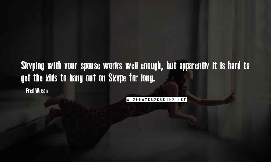 Fred Wilson Quotes: Skyping with your spouse works well enough, but apparently it is hard to get the kids to hang out on Skype for long.