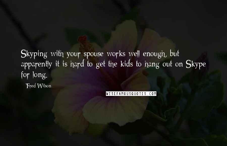 Fred Wilson Quotes: Skyping with your spouse works well enough, but apparently it is hard to get the kids to hang out on Skype for long.