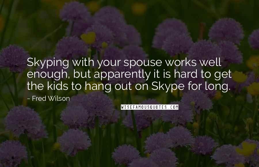 Fred Wilson Quotes: Skyping with your spouse works well enough, but apparently it is hard to get the kids to hang out on Skype for long.