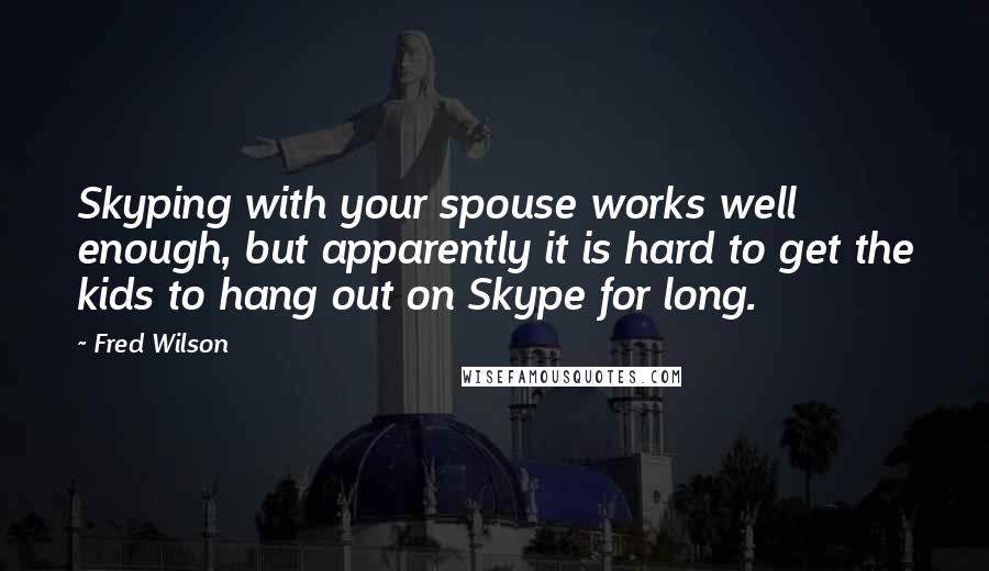 Fred Wilson Quotes: Skyping with your spouse works well enough, but apparently it is hard to get the kids to hang out on Skype for long.