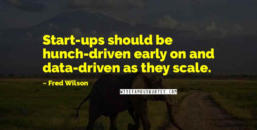 Fred Wilson Quotes: Start-ups should be hunch-driven early on and data-driven as they scale.