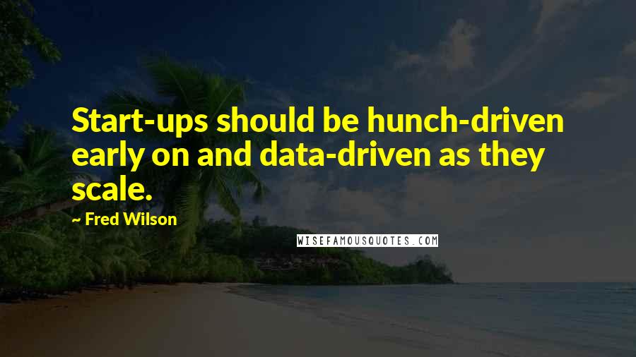 Fred Wilson Quotes: Start-ups should be hunch-driven early on and data-driven as they scale.